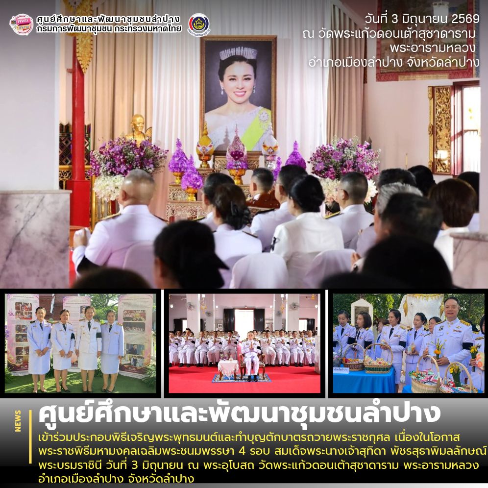 ศพช.ลำปาง เข้าร่วมประกอบพิธีเจริญพระพุทธมนต์และทำบุญตักบาตรถวายพระราชกุศล เนื่องในโอกาสพระราชพิธีมหามงคลเฉลิมพระชนมพรรษา 4 รอบ สมเด็จพระนางเจ้าสุทิดา พัชรสุธาพิมลลักษณ์ พระบรมราชินี วันที่ 3 มิถุนายน ณ พระอุโบสถ วัดพระแก้วดอนเต้าสุชาดาราม พระอารามหลวง อำเภอเมืองลำปาง จังหวัดลำปาง